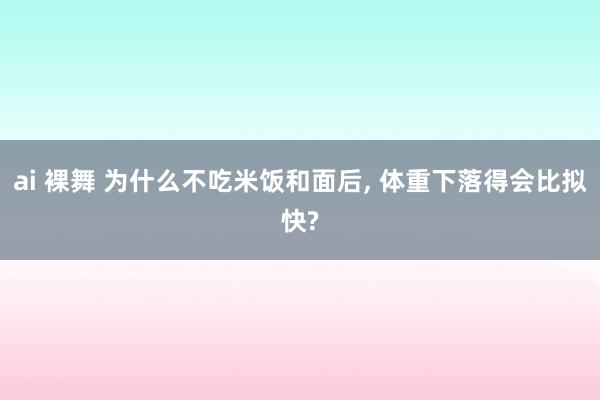 ai 裸舞 为什么不吃米饭和面后， 体重下落得会比拟快?