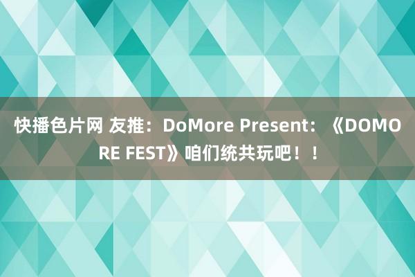 快播色片网 友推：DoMore Present：《DOMORE FEST》咱们统共玩吧！！