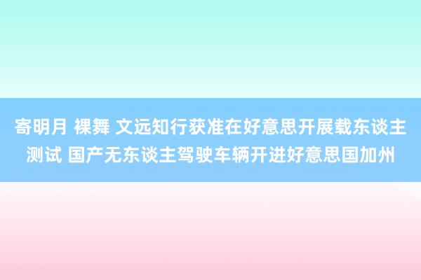 寄明月 裸舞 文远知行获准在好意思开展载东谈主测试 国产无东谈主驾驶车辆开进好意思国加州