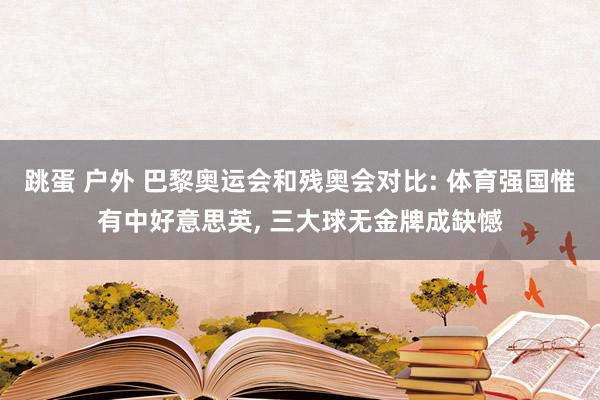 跳蛋 户外 巴黎奥运会和残奥会对比: 体育强国惟有中好意思英， 三大球无金牌成缺憾