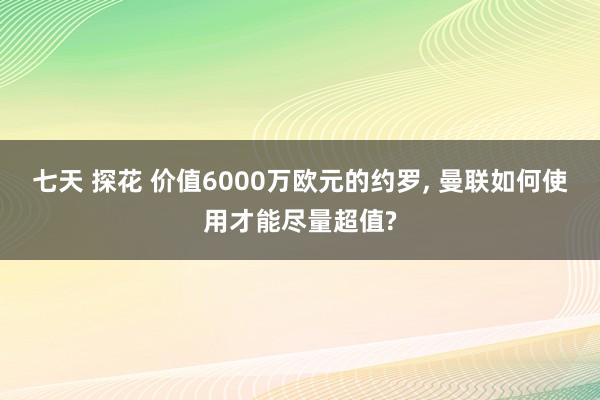 七天 探花 价值6000万欧元的约罗， 曼联如何使用才能尽量超值?