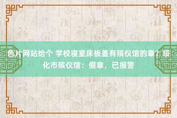 色片网站给个 学校寝室床板盖有殡仪馆的章？绥化市殡仪馆：假章，已报警