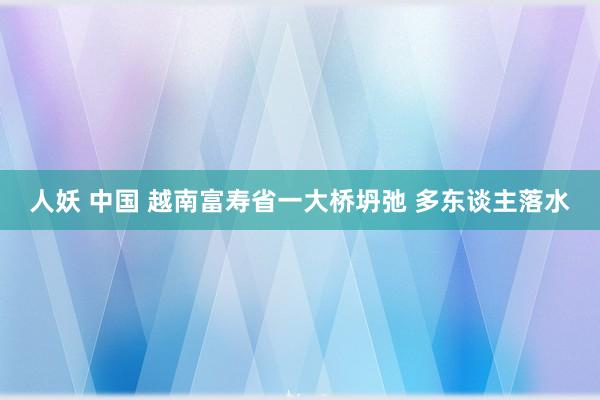 人妖 中国 越南富寿省一大桥坍弛 多东谈主落水