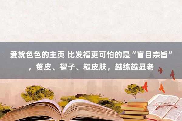 爱就色色的主页 比发福更可怕的是“盲目宗旨”，赘皮、褶子、糙皮肤，越练越显老