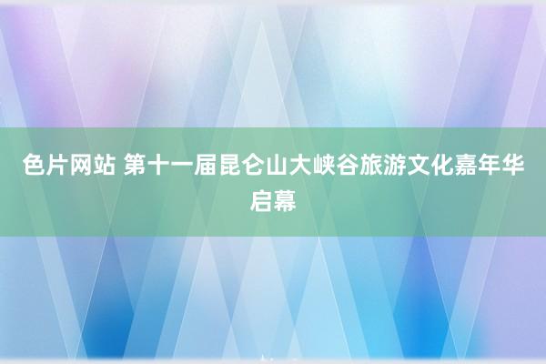 色片网站 第十一届昆仑山大峡谷旅游文化嘉年华启幕