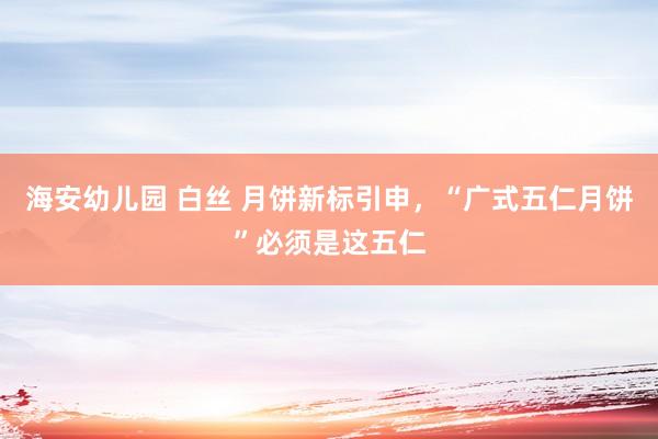 海安幼儿园 白丝 月饼新标引申，“广式五仁月饼”必须是这五仁