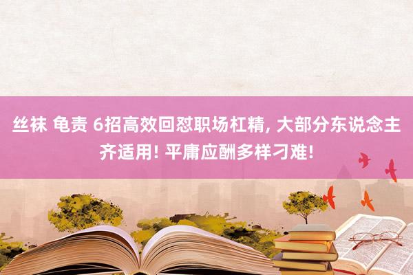 丝袜 龟责 6招高效回怼职场杠精， 大部分东说念主齐适用! 平庸应酬多样刁难!