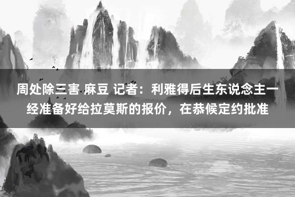 周处除三害 麻豆 记者：利雅得后生东说念主一经准备好给拉莫斯的报价，在恭候定约批准