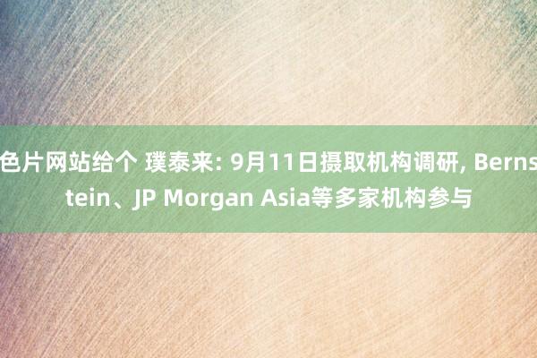 色片网站给个 璞泰来: 9月11日摄取机构调研， Bernstein、JP Morgan Asia等多家机构参与