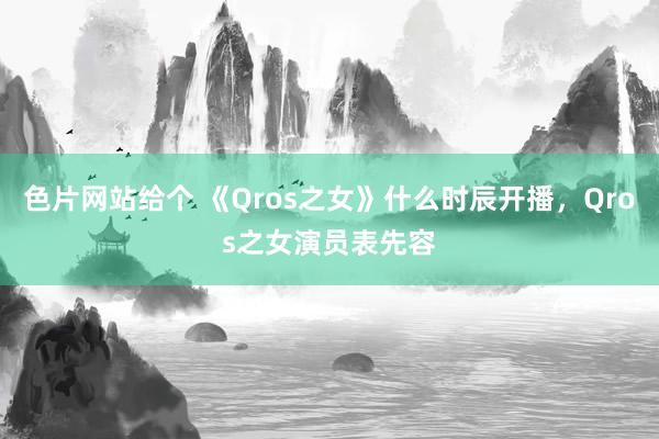 色片网站给个 《Qros之女》什么时辰开播，Qros之女演员表先容