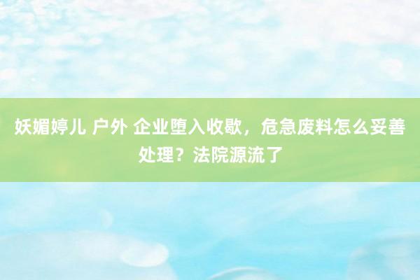 妖媚婷儿 户外 企业堕入收歇，危急废料怎么妥善处理？法院源流了