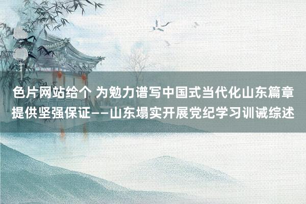 色片网站给个 为勉力谱写中国式当代化山东篇章提供坚强保证——山东塌实开展党纪学习训诫综述