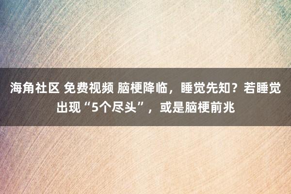 海角社区 免费视频 脑梗降临，睡觉先知？若睡觉出现“5个尽头”，或是脑梗前兆