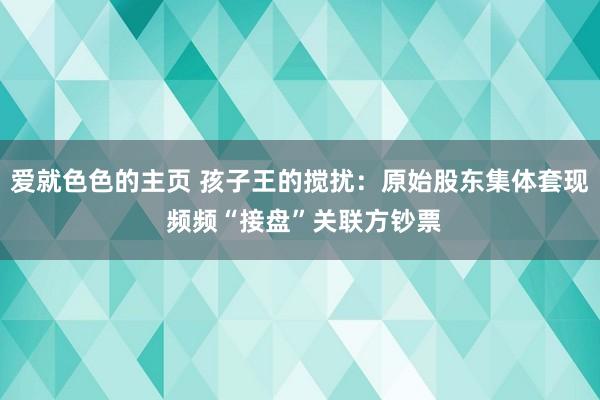 爱就色色的主页 孩子王的搅扰：原始股东集体套现 频频“接盘”关联方钞票