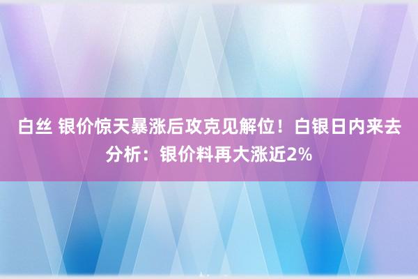 白丝 银价惊天暴涨后攻克见解位！白银日内来去分析：银价料再大涨近2%