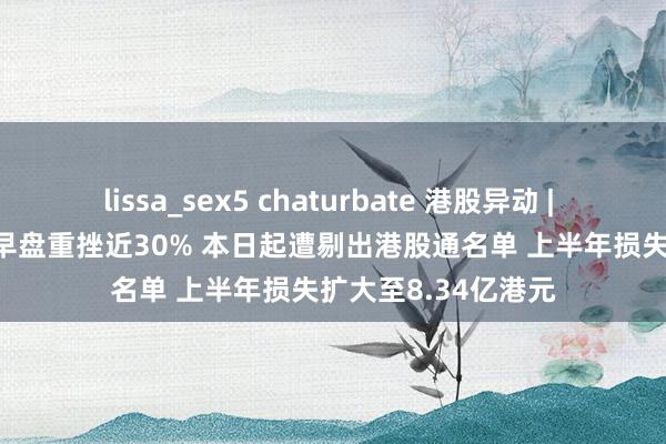 lissa_sex5 chaturbate 港股异动 | 珠光控股(01176)早盘重挫近30% 本日起遭剔出港股通名单 上半年损失扩大至8.34亿港元