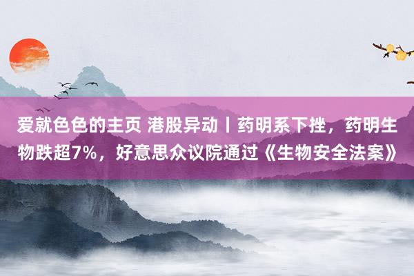 爱就色色的主页 港股异动丨药明系下挫，药明生物跌超7%，好意思众议院通过《生物安全法案》