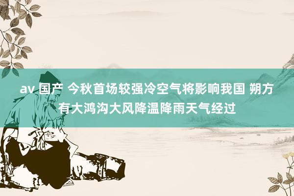 av 国产 今秋首场较强冷空气将影响我国 朔方有大鸿沟大风降温降雨天气经过