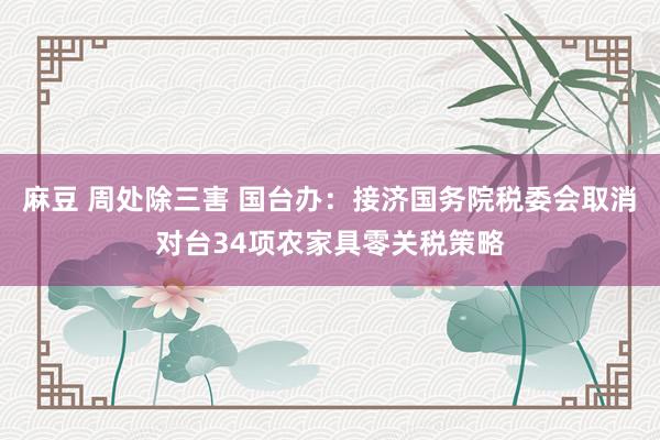 麻豆 周处除三害 国台办：接济国务院税委会取消对台34项农家具零关税策略