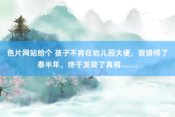 色片网站给个 孩子不肯在幼儿园大便，我错愕了泰半年，终于发现了真相……