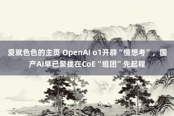 爱就色色的主页 OpenAI o1开辟“慢想考”，国产AI早已聚拢在CoE“组团”先起程