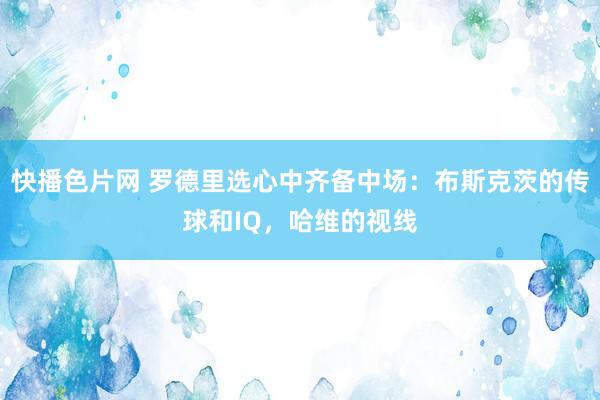 快播色片网 罗德里选心中齐备中场：布斯克茨的传球和IQ，哈维的视线