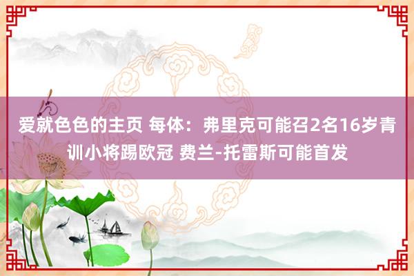 爱就色色的主页 每体：弗里克可能召2名16岁青训小将踢欧冠 费兰-托雷斯可能首发