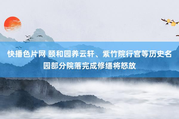 快播色片网 颐和园养云轩、紫竹院行宫等历史名园部分院落完成修缮将怒放