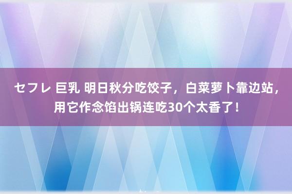 セフレ 巨乳 明日秋分吃饺子，白菜萝卜靠边站，用它作念馅出锅连吃30个太香了！