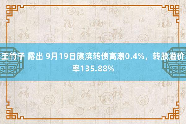 王竹子 露出 9月19日旗滨转债高潮0.4%，转股溢价率135.88%