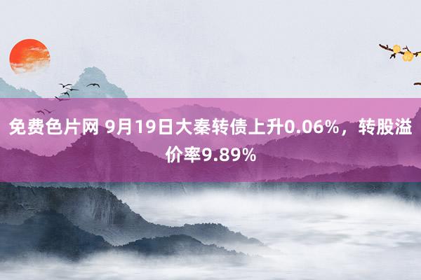 免费色片网 9月19日大秦转债上升0.06%，转股溢价率9.89%