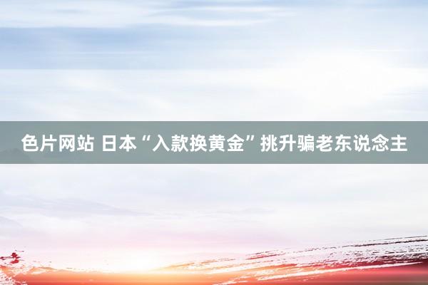 色片网站 日本“入款换黄金”挑升骗老东说念主