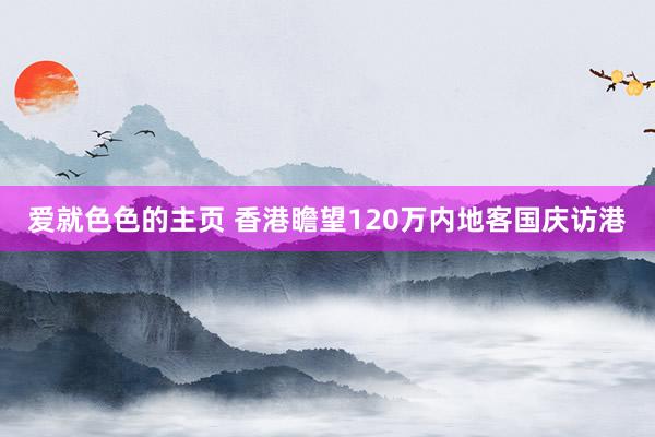 爱就色色的主页 香港瞻望120万内地客国庆访港