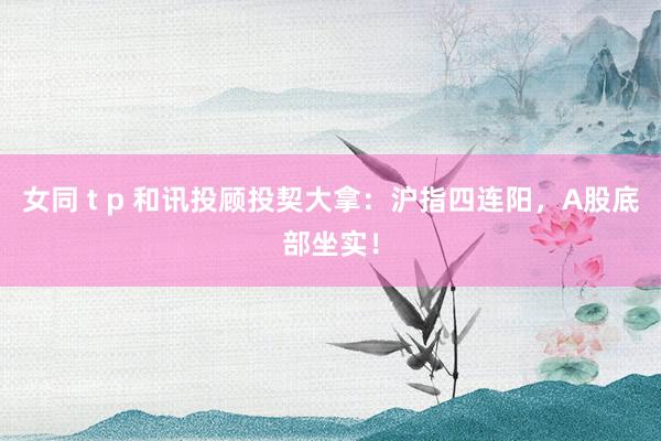 女同 t p 和讯投顾投契大拿：沪指四连阳，A股底部坐实！