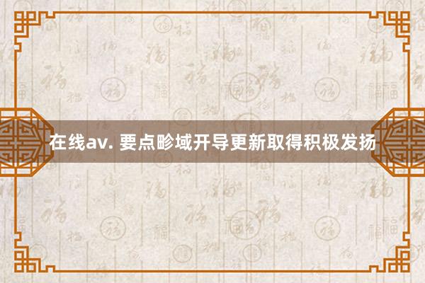 在线av. 要点畛域开导更新取得积极发扬