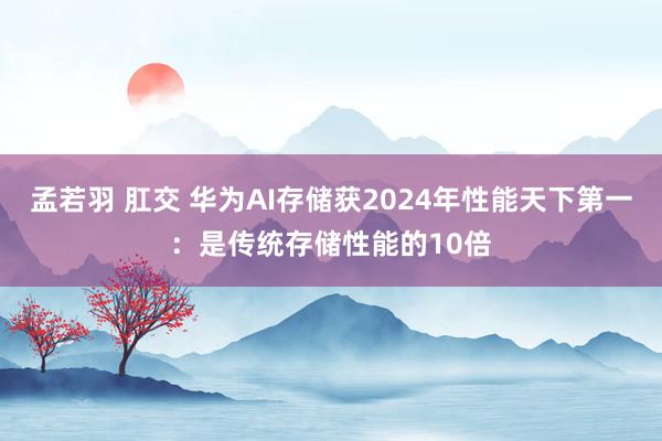 孟若羽 肛交 华为AI存储获2024年性能天下第一：是传统存储性能的10倍