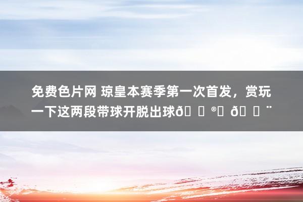 免费色片网 琼皇本赛季第一次首发，赏玩一下这两段带球开脱出球😮‍💨