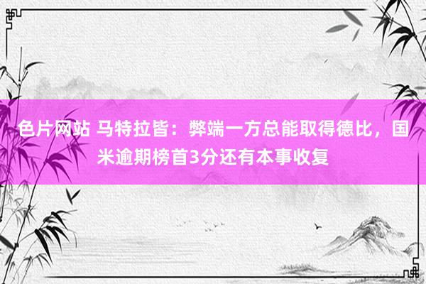 色片网站 马特拉皆：弊端一方总能取得德比，国米逾期榜首3分还有本事收复