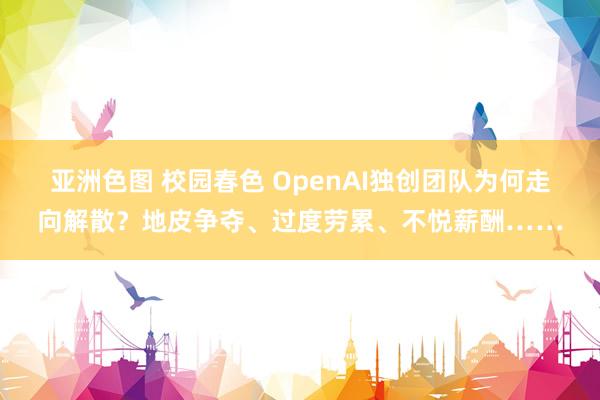 亚洲色图 校园春色 OpenAI独创团队为何走向解散？地皮争夺、过度劳累、不悦薪酬……