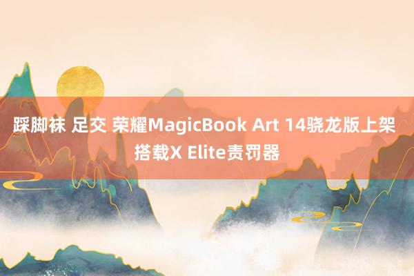 踩脚袜 足交 荣耀MagicBook Art 14骁龙版上架 搭载X Elite责罚器