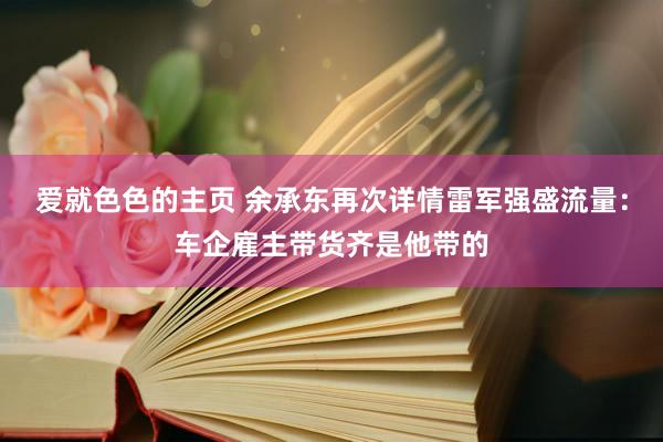 爱就色色的主页 余承东再次详情雷军强盛流量：车企雇主带货齐是他带的