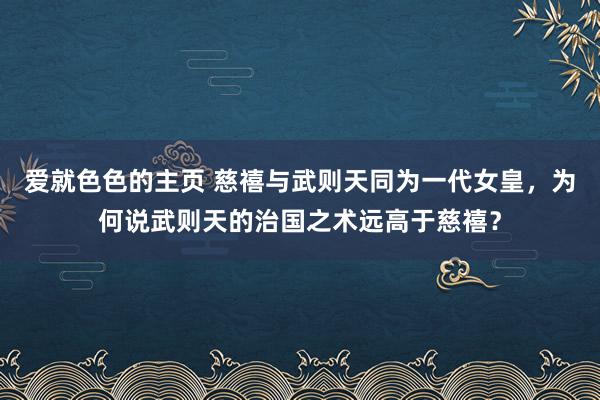 爱就色色的主页 慈禧与武则天同为一代女皇，为何说武则天的治国之术远高于慈禧？