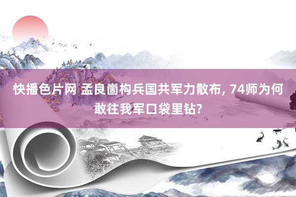 快播色片网 孟良崮构兵国共军力散布， 74师为何敢往我军口袋里钻?