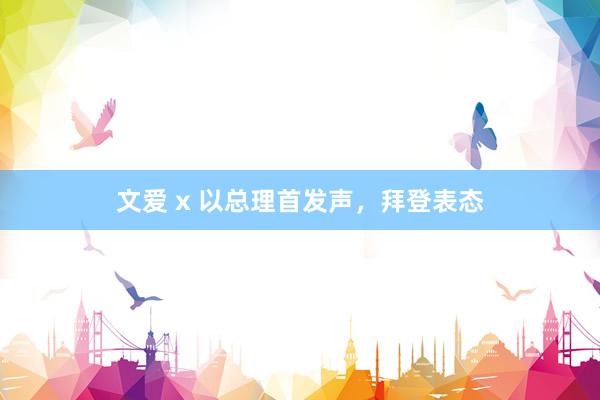 文爱 x 以总理首发声，拜登表态