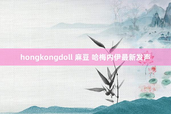 hongkongdoll 麻豆 哈梅内伊最新发声