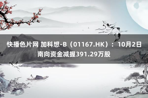 快播色片网 加科想-B（01167.HK）：10月2日南向资金减握391.29万股