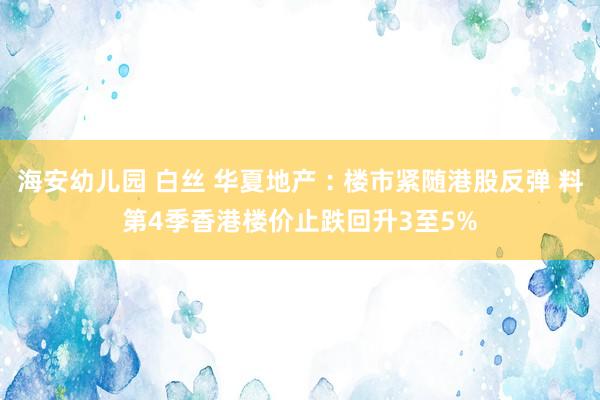 海安幼儿园 白丝 华夏地产︰楼市紧随港股反弹 料第4季香港楼价止跌回升3至5%