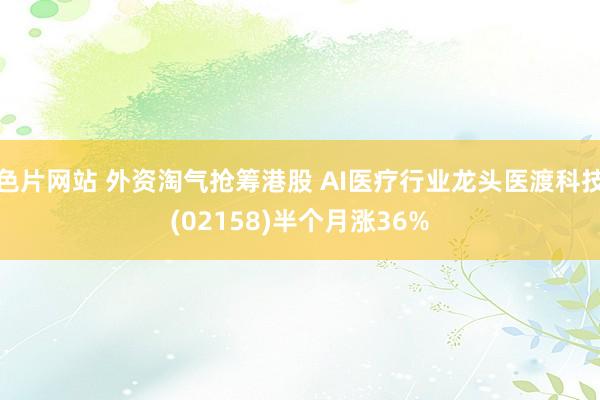 色片网站 外资淘气抢筹港股 AI医疗行业龙头医渡科技(02158)半个月涨36%