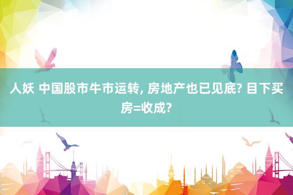 人妖 中国股市牛市运转， 房地产也已见底? 目下买房=收成?