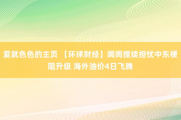 爱就色色的主页 【环球财经】阛阓捏续担忧中东梗阻升级 海外油价4日飞腾